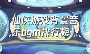 仙侠游戏背景音乐bgm排行榜