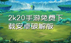 2k20手游免费下载安卓破解版（2k20手游下载无限金币中文版）