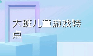 大班儿童游戏特点