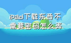 ipad下载东西不需要密码怎么弄（ipad下载怎么不用密码）