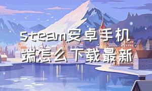 steam安卓手机端怎么下载最新