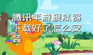 腾讯手游模拟器下载好了怎么安装