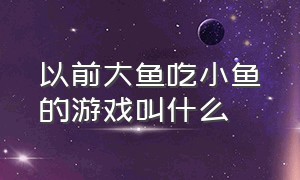 以前大鱼吃小鱼的游戏叫什么