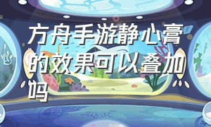 方舟手游静心膏的效果可以叠加吗（方舟手游版静心膏怎么合成）