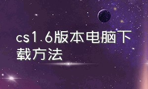 cs1.6版本电脑下载方法（cs1.6在电脑上怎么下载）