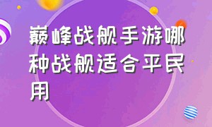 巅峰战舰手游哪种战舰适合平民用