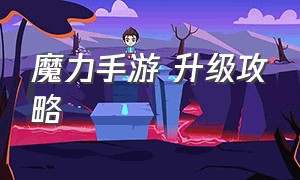 魔力手游 升级攻略（魔力手游 升级攻略最新）