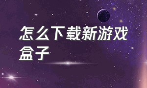 怎么下载新游戏盒子（目前最强游戏盒子怎么下载）