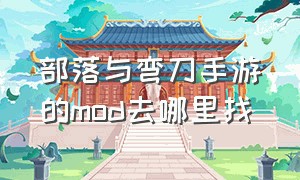 部落与弯刀手游的mod去哪里找