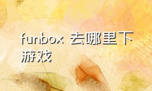 funbox 去哪里下游戏