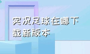 实况足球在哪下载新版本