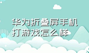 华为折叠屏手机打游戏怎么样