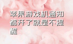 苹果游戏机通知都开了就是不提醒