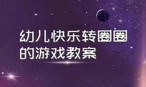 幼儿快乐转圈圈的游戏教案（幼儿园大班游戏魔力转圈圈）