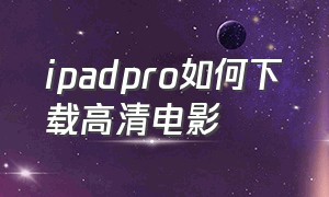 ipadpro如何下载高清电影（ipad pro如何下载电影）