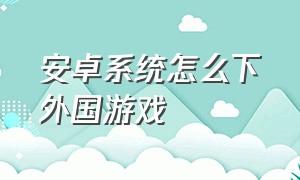 安卓系统怎么下外国游戏