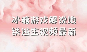 冰糖游戏解说地铁逃生视频最新