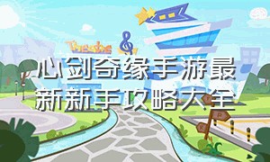 心剑奇缘手游最新新手攻略大全