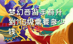 梦幻西游手游升到115级需要多少钱