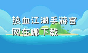 热血江湖手游官网在哪下载（热血江湖手游怀旧版官网）