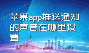 苹果app推送通知的声音在哪里设置（苹果app的消息推送提示音怎么改）