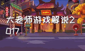 大老师游戏解说2017（大老师游戏解说直播时间）