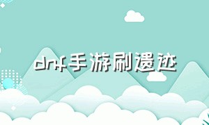 dnf手游刷遗迹（dnf手游刷遗迹要什么门票）