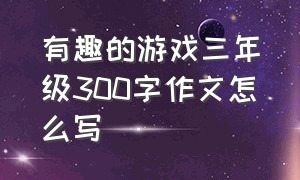 有趣的游戏三年级300字作文怎么写