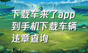 下载车来了app到手机下载车辆违章查询（车来了手机版）