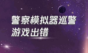 警察模拟器巡警游戏出错（警察模拟器巡警游戏下载入口）