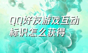 QQ好友游戏互动标识怎么获得（qq互动标识里的稀有标识怎么获得）