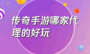 传奇手游哪家代理的好玩（传奇手游代理价格表）