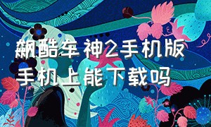 飙酷车神2手机版手机上能下载吗