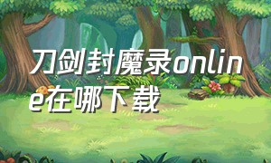 刀剑封魔录online在哪下载