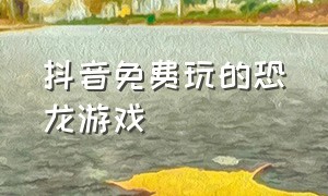 抖音免费玩的恐龙游戏