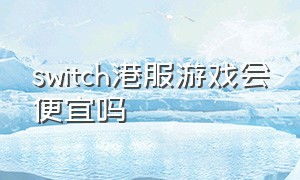 switch港服游戏会便宜吗（switch港服游戏和日服游戏便宜）