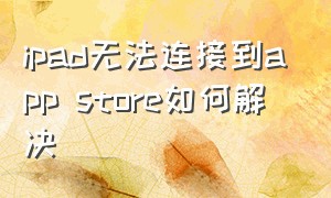 ipad无法连接到app store如何解决