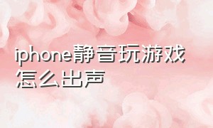 iphone静音玩游戏怎么出声（苹果手机静音键开启玩游戏没声音）