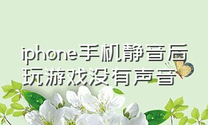 iphone手机静音后玩游戏没有声音（iphone手机静音后玩游戏没有声音怎么办）