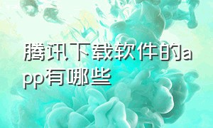 腾讯下载软件的app有哪些