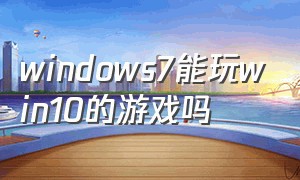 windows7能玩win10的游戏吗