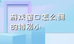 游戏窗口怎么调的特别小