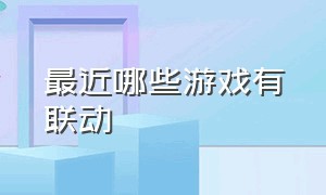 最近哪些游戏有联动（最近网上很火的联动游戏）