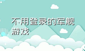 不用登录的军舰游戏（不用登录的游戏大全免费）