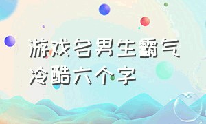 游戏名男生霸气冷酷六个字