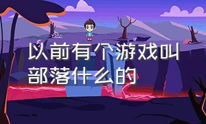 以前有个游戏叫部落什么的（开局一个部落的游戏是什么游戏）