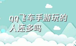 qq飞车手游玩的人还多吗