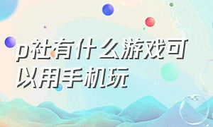 p社有什么游戏可以用手机玩（p社游戏可以用手机玩吗）