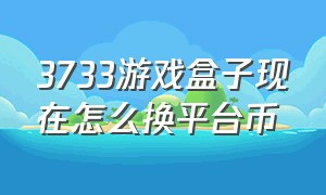 3733游戏盒子现在怎么换平台币