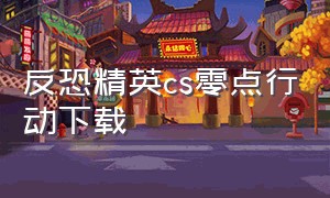 反恐精英cs零点行动下载（反恐精英cs中文版官方下载）